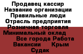 Продавец-кассир › Название организации ­ Правильные люди › Отрасль предприятия ­ Розничная торговля › Минимальный оклад ­ 29 000 - Все города Работа » Вакансии   . Крым,Судак